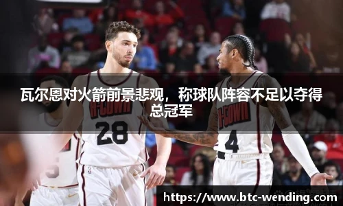 瓦尔恩对火箭前景悲观,称球队阵容不足以夺得总冠军