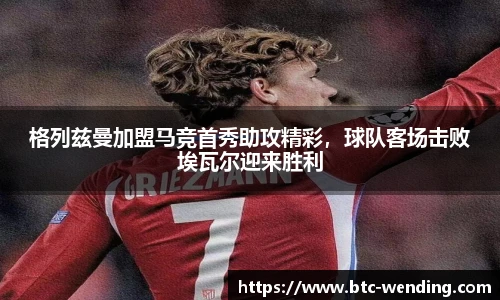 格列兹曼加盟马竞首秀助攻精彩，球队客场击败埃瓦尔迎来胜利
