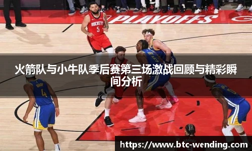 火箭队与小牛队季后赛第三场激战回顾与精彩瞬间分析