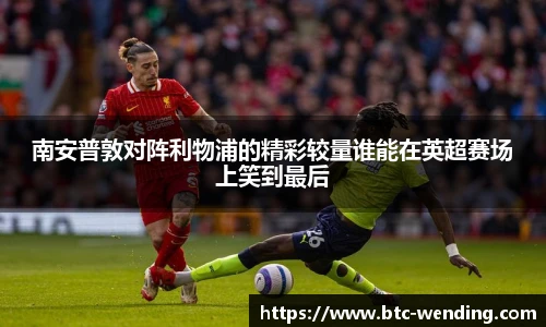 南安普敦对阵利物浦的精彩较量谁能在英超赛场上笑到最后