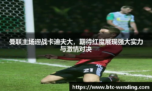 曼联主场迎战卡迪夫大，期待红魔展现强大实力与激情对决