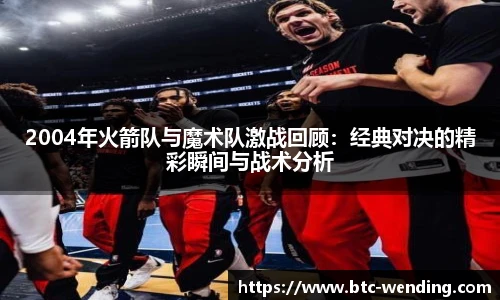 2004年火箭队与魔术队激战回顾：经典对决的精彩瞬间与战术分析
