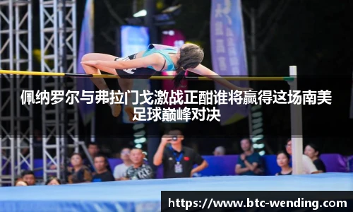 佩纳罗尔与弗拉门戈激战正酣谁将赢得这场南美足球巅峰对决