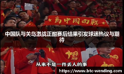 中国队与关岛激战正酣赛后结果引发球迷热议与期待