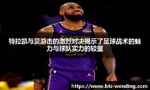 特拉凯与贝游击的激烈对决揭示了足球战术的魅力与球队实力的较量