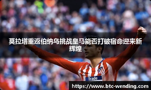 莫拉塔重返伯纳乌挑战皇马能否打破宿命迎来新辉煌